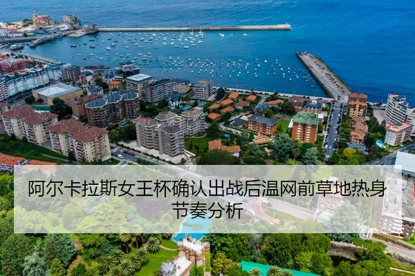 阿尔卡拉斯女王杯确认出战后温网前草地热身节奏分析