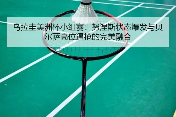 乌拉圭美洲杯小组赛：努涅斯状态爆发与贝尔萨高位逼抢的完美融合