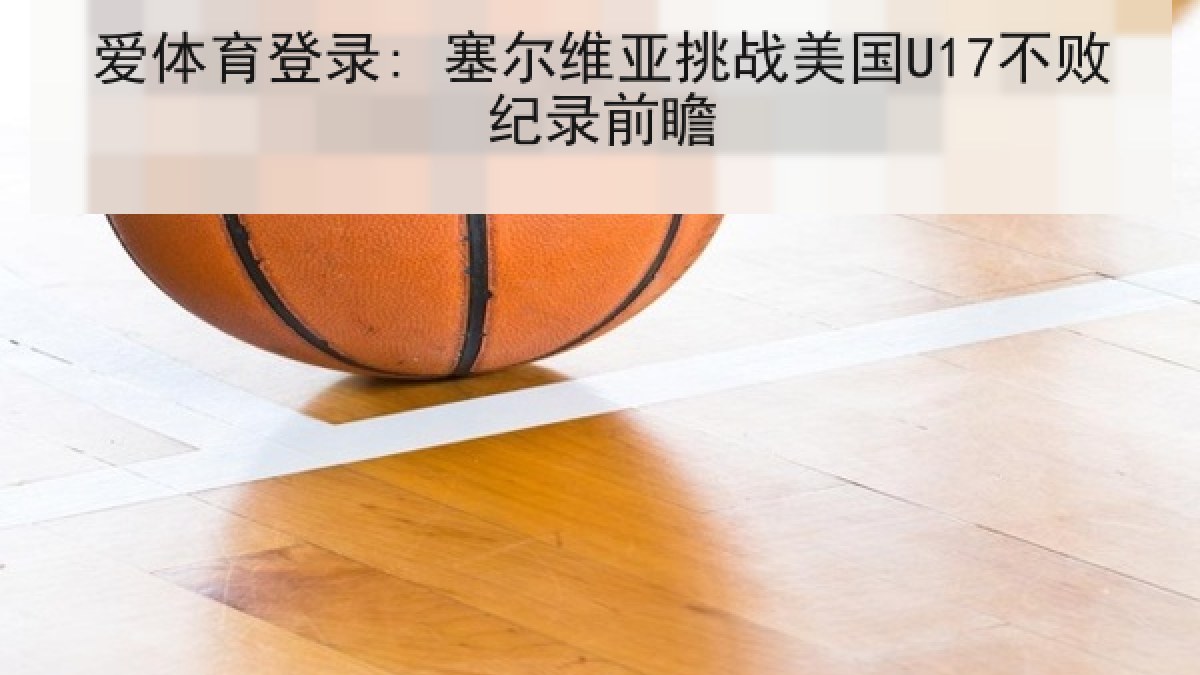 爱体育登录: 塞尔维亚挑战美国U17不败纪录前瞻