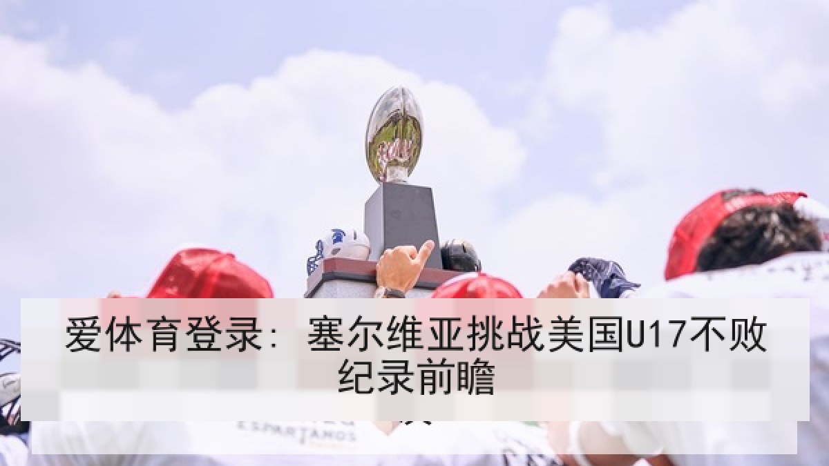 爱体育登录: 塞尔维亚挑战美国U17不败纪录前瞻