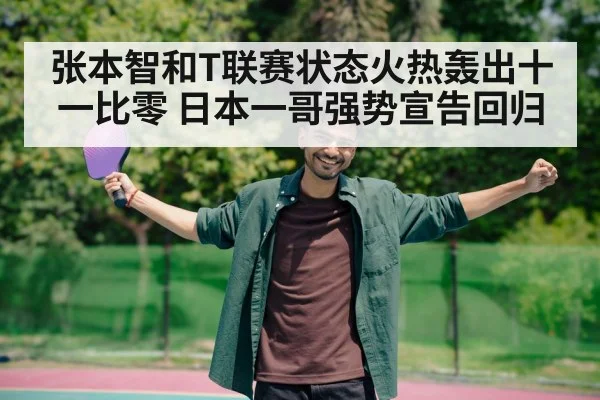 张本智和T联赛状态火热轰出十一比零 日本一哥强势宣告回归