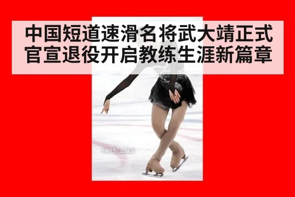 中国短道速滑名将武大靖正式官宣退役开启教练生涯新篇章