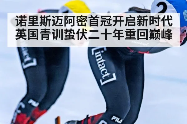 诺里斯迈阿密首冠开启新时代英国青训蛰伏二十年重回巅峰